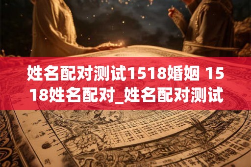 姓名配对测试1518婚姻 1518姓名配对_姓名配对测试
