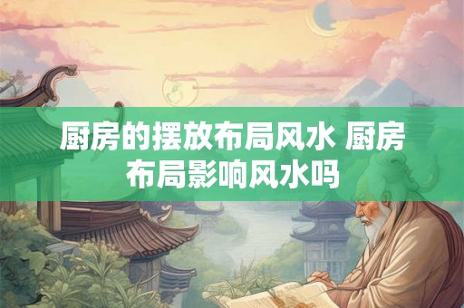 厨房的摆放布局风水 厨房布局影响风水吗 厨房的摆放布局风水 厨房布局影响风水吗