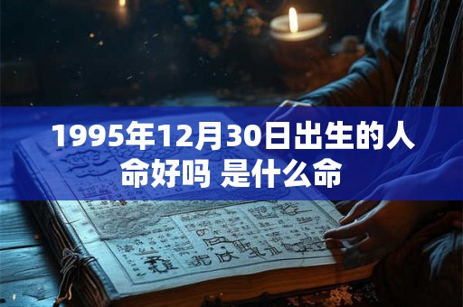 1995年12月30日出生的人命好吗 是什么命 1995年12月30日出生的人命好吗 是什么命