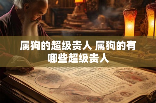 属狗的超级贵人 属狗的有哪些超级贵人