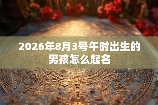 2026年8月3号午时出生的男孩怎么起名