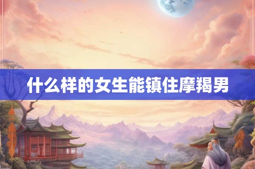 什么样的女生能镇住摩羯男