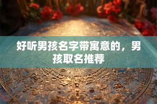 好听男孩名字带寓意的，男孩取名推荐
