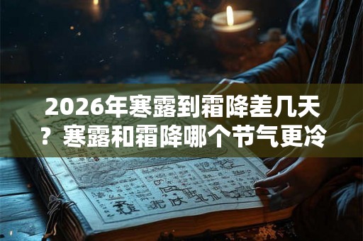 2026年寒露到霜降差几天？寒露和霜降哪个节气更冷？