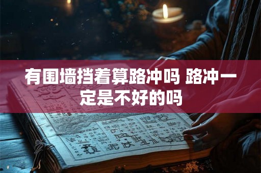 有围墙挡着算路冲吗 路冲一定是不好的吗