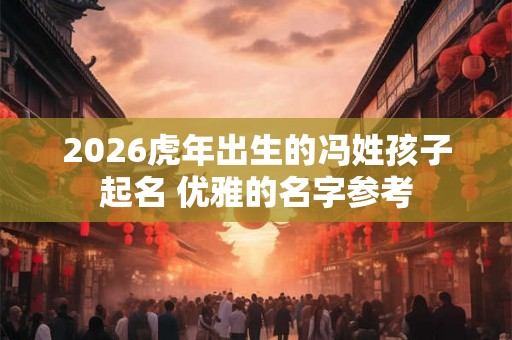 2026虎年出生的冯姓孩子起名 优雅的名字参考