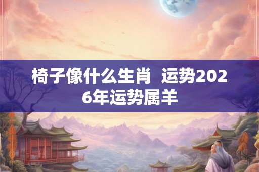 椅子像什么生肖  运势2026年运势属羊