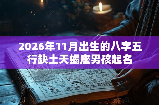 2026年11月出生的八字五行缺土天蝎座男孩起名 2026年11月出生的八字五行缺土天蝎座男孩起名