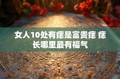 女人10处有痣是富贵痣 痣长哪里最有福气