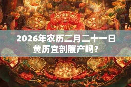 2026年农历二月二十一日黄历宜剖腹产吗？