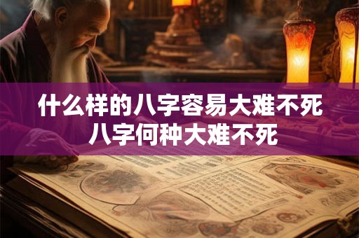 什么样的八字容易大难不死 八字何种大难不死