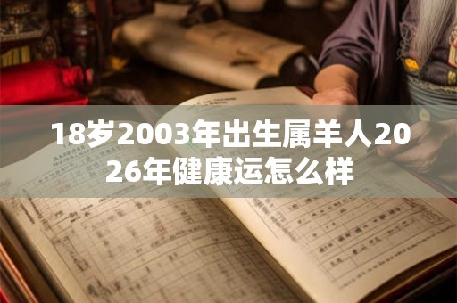 18岁2003年出生属羊人2026年健康运怎么样 18岁2003年出生属羊人2026年健康运怎么样