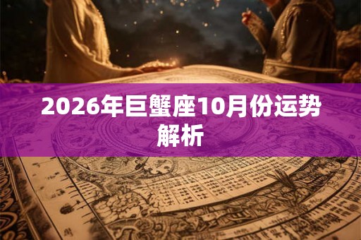 2026年巨蟹座10月份运势解析 2026年巨蟹座10月份运势解析
