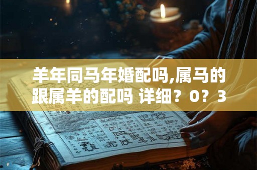 羊年同马年婚配吗,属马的跟属羊的配吗 详细？0？3