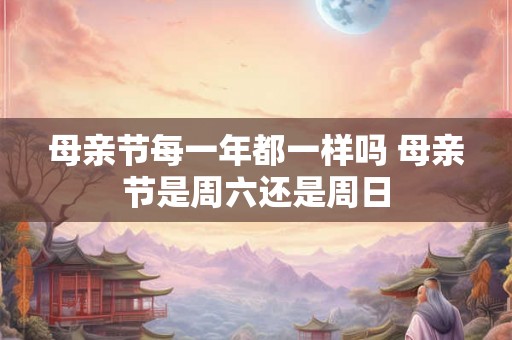 母亲节每一年都一样吗 母亲节是周六还是周日