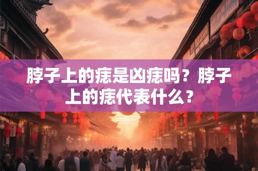 脖子上的痣是凶痣吗？脖子上的痣代表什么？