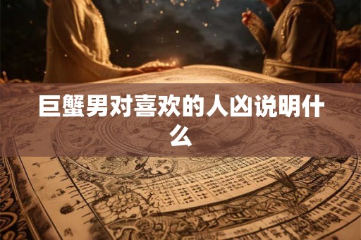 巨蟹男对喜欢的人凶说明什么