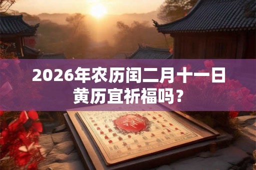 2026年农历闰二月十一日黄历宜祈福吗？