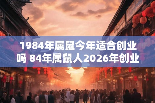 1984年属鼠今年适合创业吗 84年属鼠人2026年创业要注意什么 1984年属鼠今年适合创业吗 84年属鼠人2026年创业要注意什么