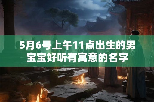 5月6号上午11点出生的男宝宝好听有寓意的名字 5月6号上午11点出生的男宝宝好听有寓意的名字