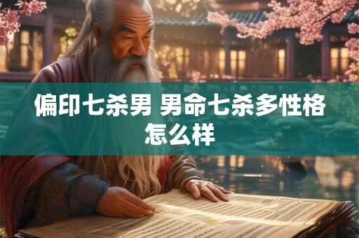 偏印七杀男 男命七杀多性格怎么样 偏印七杀男 男命七杀多性格怎么样