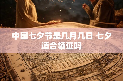 中国七夕节是几月几日 七夕适合领证吗