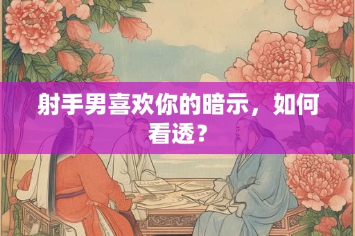 射手男喜欢你的暗示，如何看透？