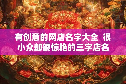 有创意的网店名字大全  很小众却很惊艳的三字店名