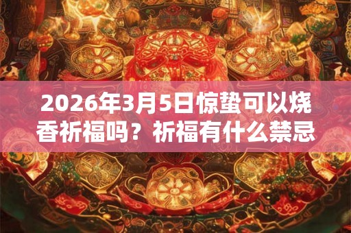 2026年3月5日惊蛰可以烧香祈福吗？祈福有什么禁忌？