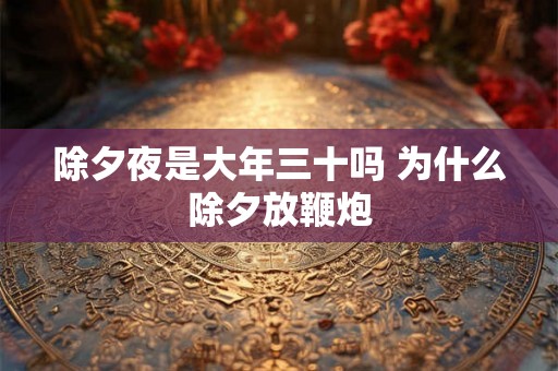 除夕夜是大年三十吗 为什么除夕放鞭炮