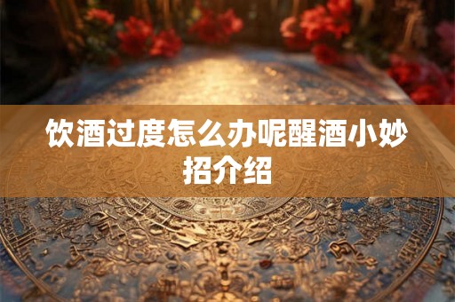 饮酒过度怎么办呢醒酒小妙招介绍