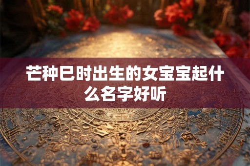 芒种巳时出生的女宝宝起什么名字好听