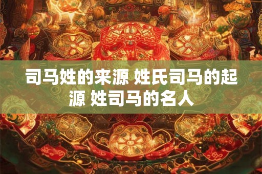 司马姓的来源 姓氏司马的起源 姓司马的名人