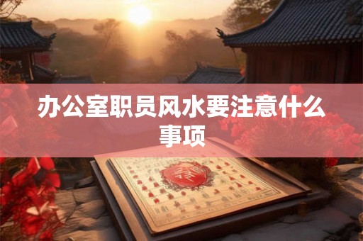 办公室职员风水要注意什么事项