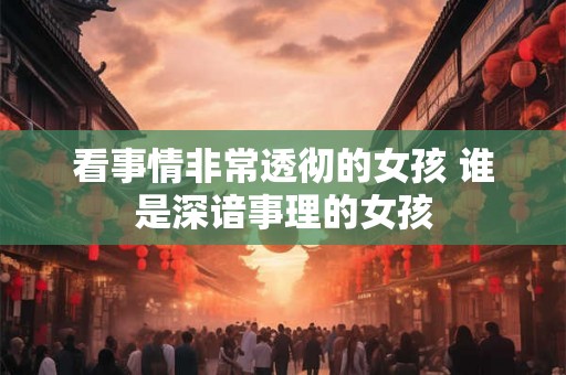 看事情非常透彻的女孩 谁是深谙事理的女孩