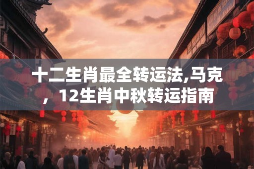 十二生肖最全转运法,马克，12生肖中秋转运指南