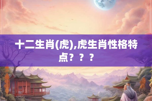 十二生肖(虎),虎生肖性格特点??? 十二生肖(虎),虎生肖性格特点???