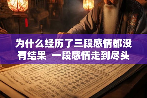为什么经历了三段感情都没有结果  一段感情走到尽头的表现