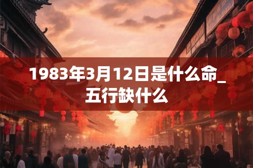 1983年3月12日是什么命_五行缺什么