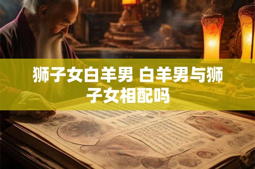 狮子女白羊男 白羊男与狮子女相配吗