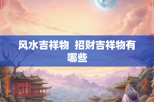 风水吉祥物  招财吉祥物有哪些