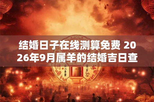 结婚日子在线测算免费 2026年9月属羊的结婚吉日查询