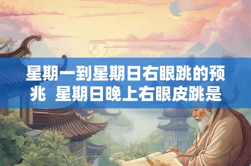 星期一到星期日右眼跳的预兆 星期日晚上右眼皮跳是什么预兆 星期一到星期日右眼跳的预兆 星期日晚上右眼皮跳是什么预兆
