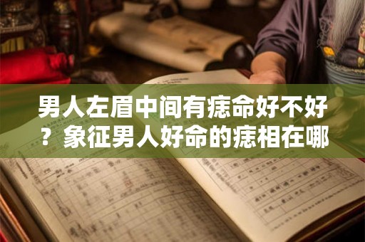 男人左眉中间有痣命好不好？象征男人好命的痣相在哪？