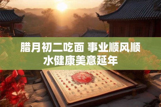 腊月初二吃面 事业顺风顺水健康美意延年