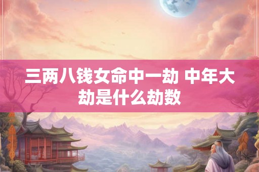 三两八钱女命中一劫 中年大劫是什么劫数