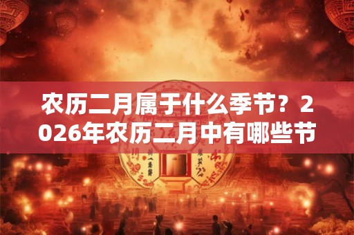 农历二月属于什么季节？2026年农历二月中有哪些节日？