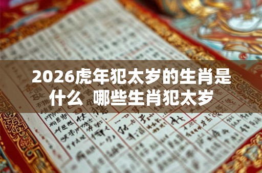 2026虎年犯太岁的生肖是什么  哪些生肖犯太岁