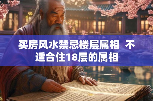 买房风水禁忌楼层属相 不适合住18层的属相 买房风水禁忌楼层属相 不适合住18层的属相