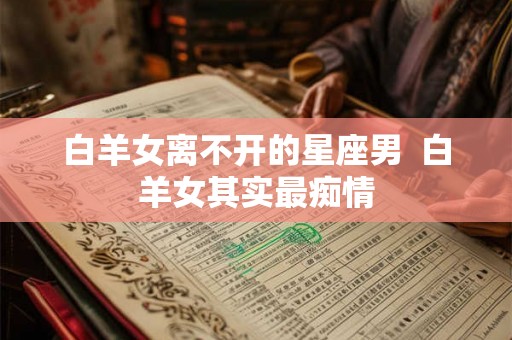 白羊女离不开的星座男  白羊女其实最痴情